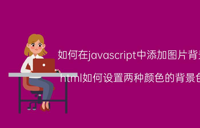 如何在javascript中添加图片背景 html如何设置两种颜色的背景色